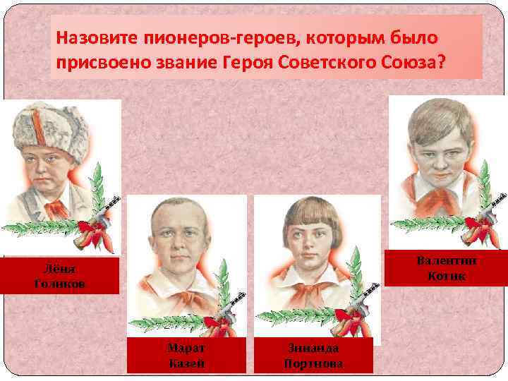 Назовите пионеров-героев, которым было присвоено звание Героя Советского Союза? Валентин Котик Лёня Голиков Марат