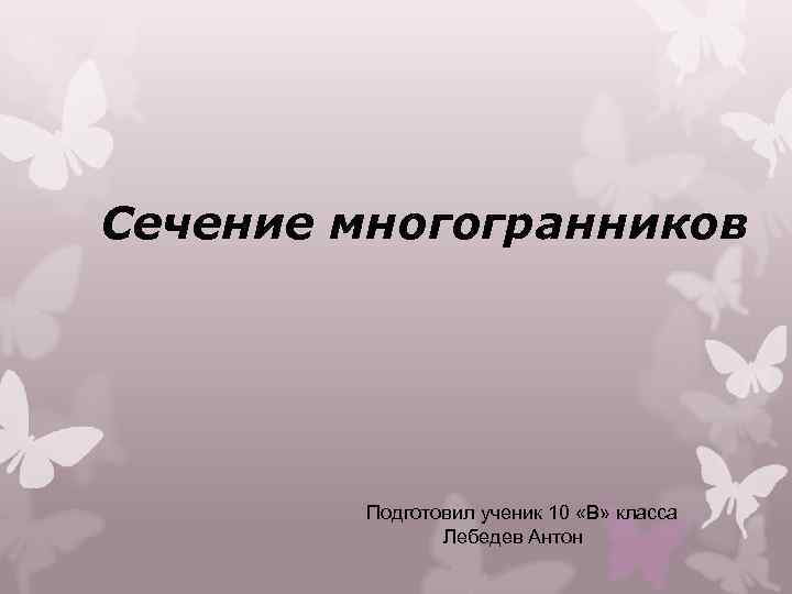 Сечение многогранников Подготовил ученик 10 «В» класса Лебедев Антон 