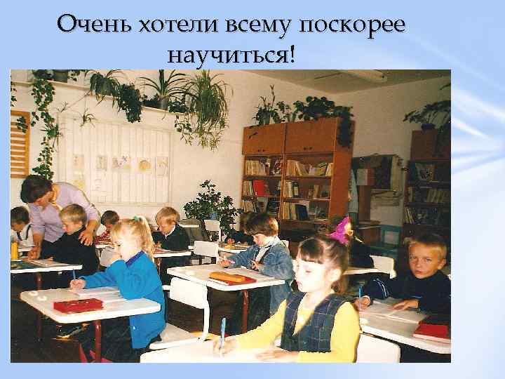 Очень хотели всему поскорее научиться! 