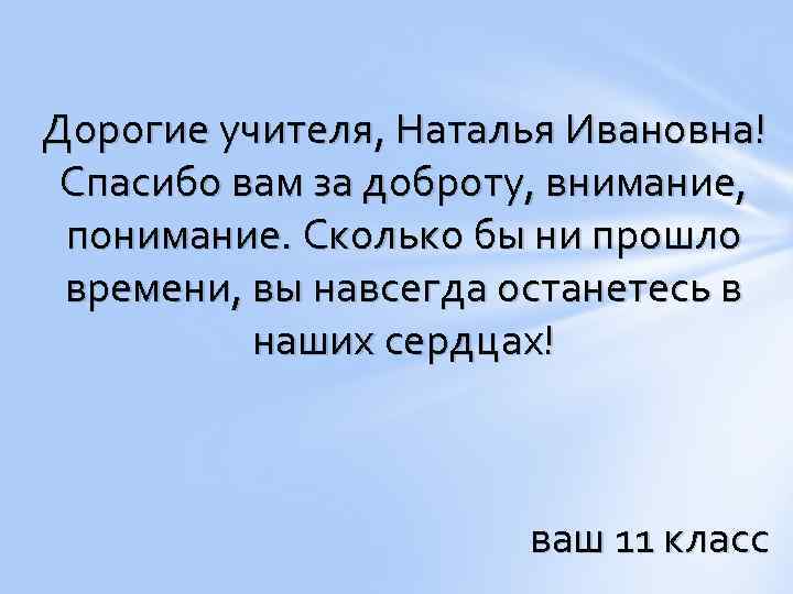 Дорогие учителя, Наталья Ивановна! Спасибо вам за доброту, внимание, понимание. Сколько бы ни прошло