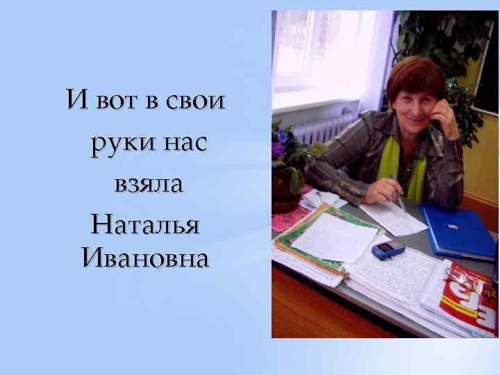 И вот в свои руки нас взяла Наталья Ивановна 