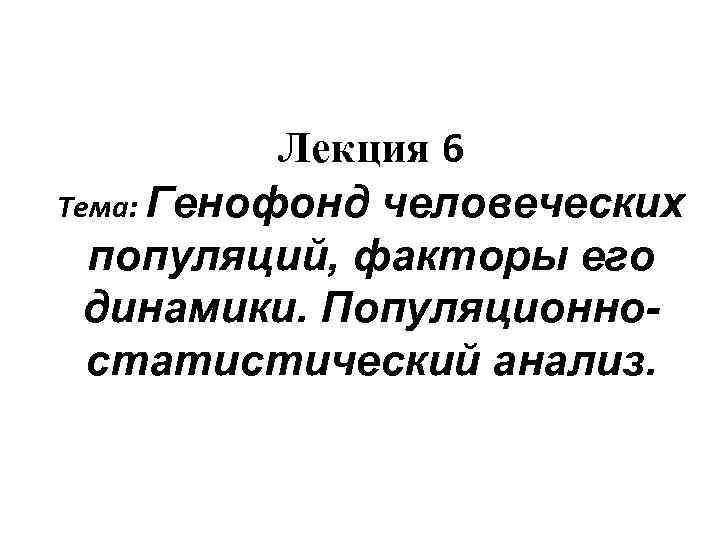 Лекция 6 Тема: Генофонд человеческих популяций, факторы его динамики. Популяционностатистический анализ. 