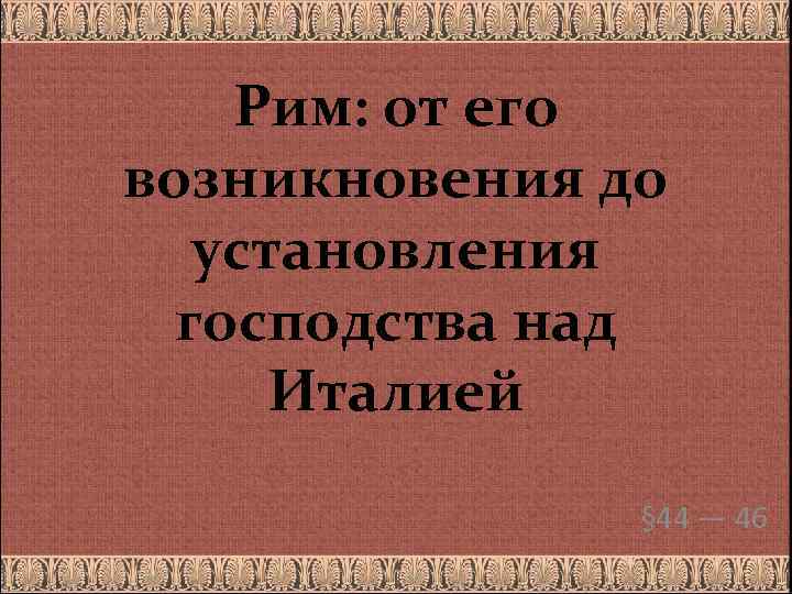 Рим: от его возникновения до установления господства над Италией § 44 — 46 