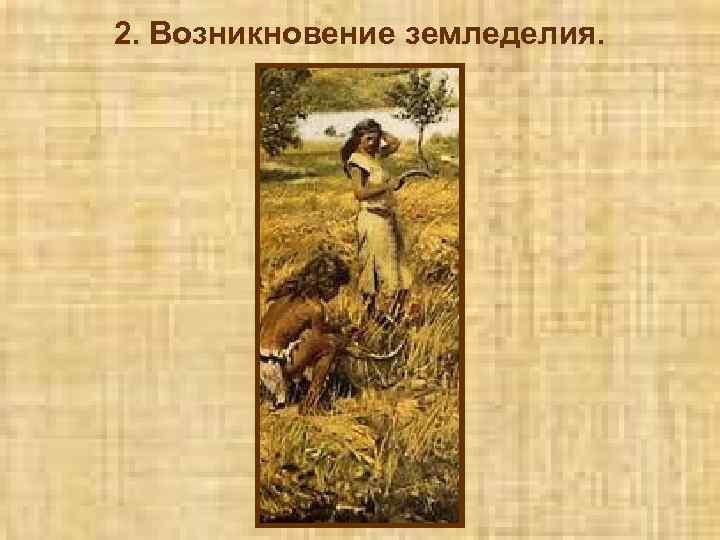 2. Возникновение земледелия. 