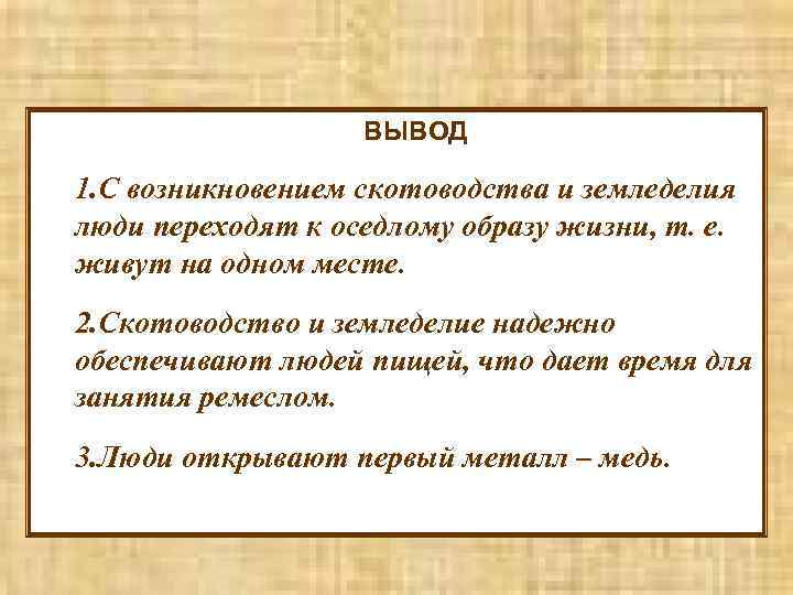ВЫВОД 1. С возникновением скотоводства и земледелия люди переходят к оседлому образу жизни, т.