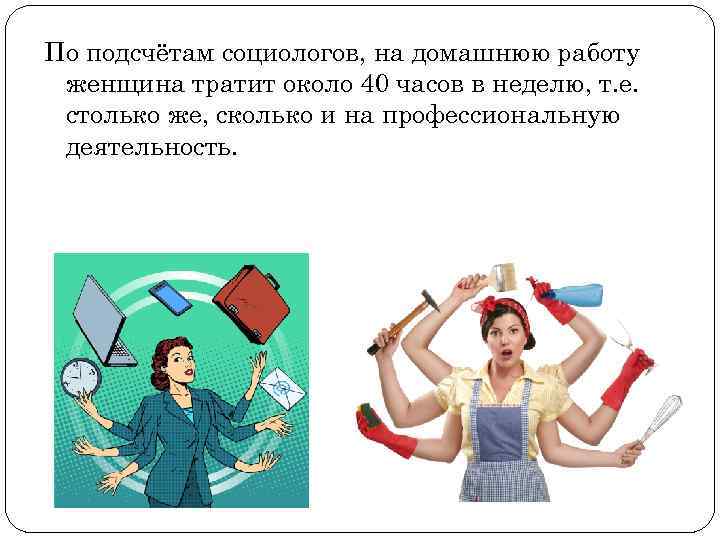 По подсчётам социологов, на домашнюю работу женщина тратит около 40 часов в неделю, т.