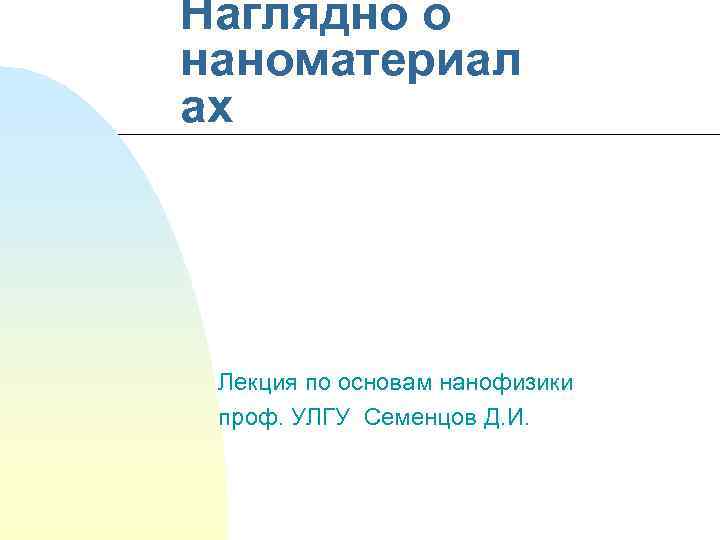 Наглядно о наноматериал ах Лекция по основам нанофизики проф. УЛГУ Семенцов Д. И. 