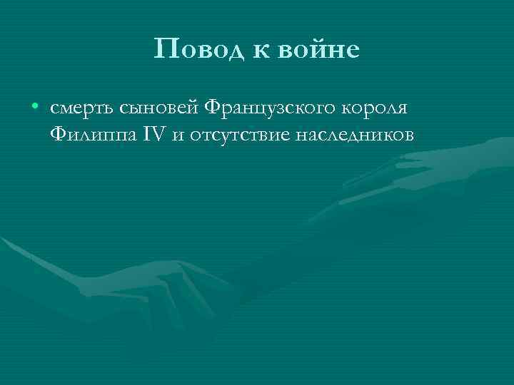 Повод к войне • смерть сыновей Французского короля Филиппа IV и отсутствие наследников 