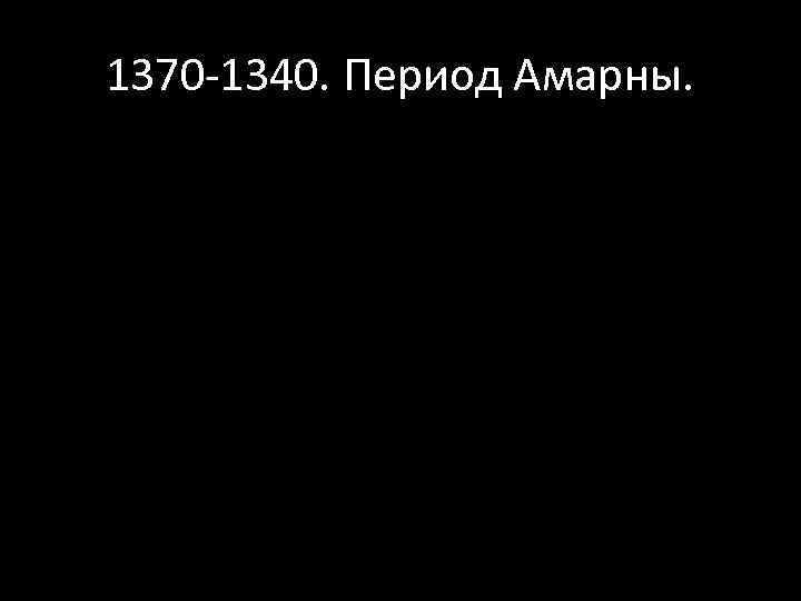 1370 -1340. Период Амарны. 