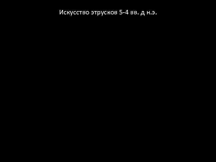 Искусство этрусков 5 -4 вв. д н. э. 