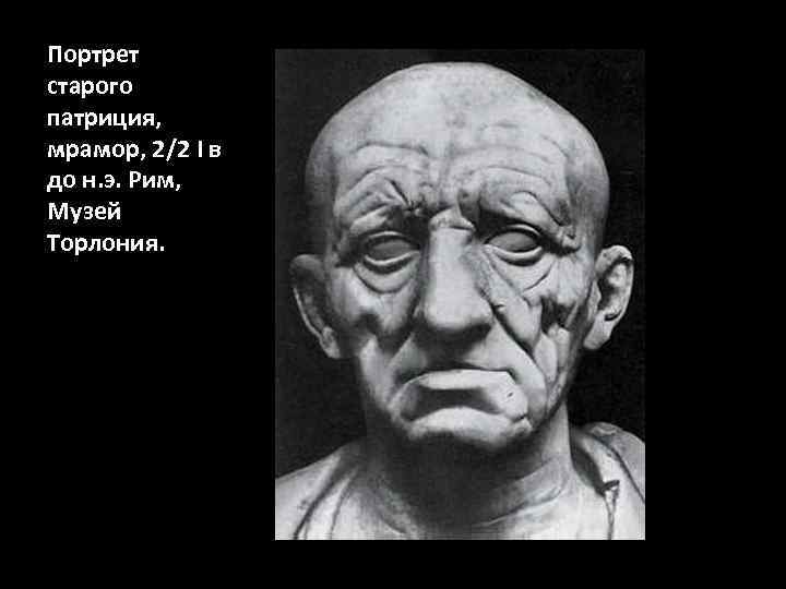 Портрет старого патриция, мрамор, 2/2 I в до н. э. Рим, Музей Торлония. 