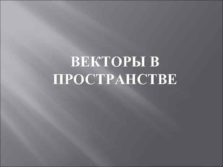 ВЕКТОРЫ В ПРОСТРАНСТВЕ 