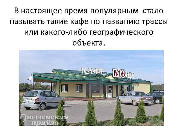 В настоящее время популярным стало называть такие кафе по названию трассы или какого-либо географического