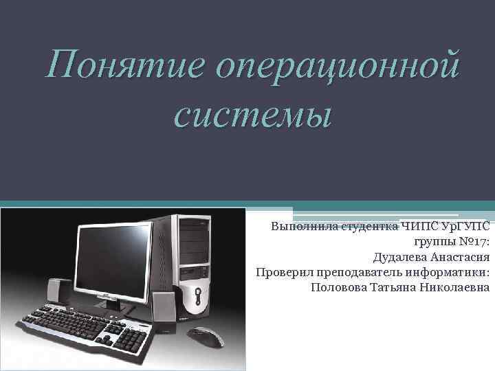 Понятие операционной системы Выполнила студентка ЧИПС Ур. ГУПС группы № 17: Дудалева Анастасия Проверил