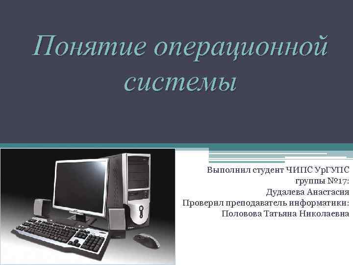 Понятие операционной системы Выполнил студент ЧИПС Ур. ГУПС группы № 17: Дудалева Анастасия Проверил