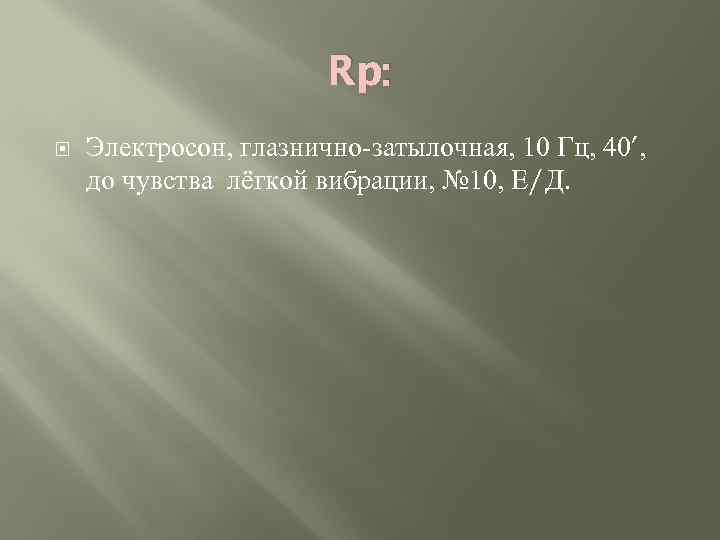 Rp: Электросон, глазнично-затылочная, 10 Гц, 40’, до чувства лёгкой вибрации, № 10, Е/Д. 