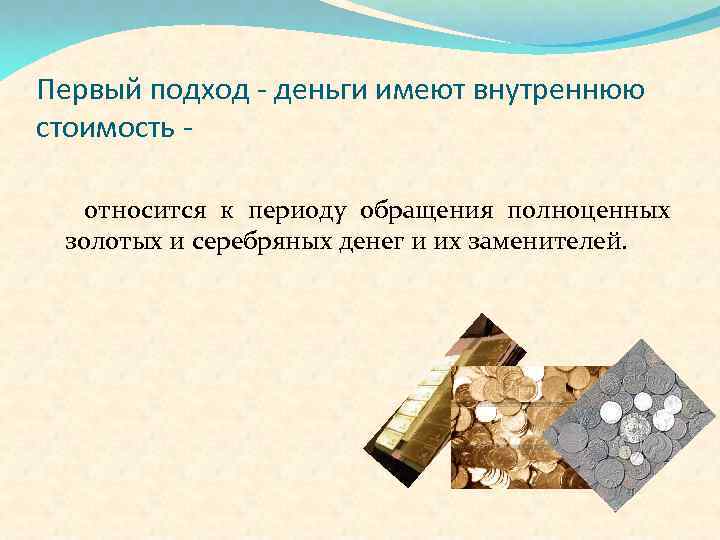 Первый подход - деньги имеют внутреннюю стоимость относится к периоду обращения полноценных золотых и
