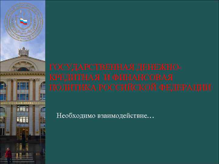ГОСУДАРСТВЕННАЯ ДЕНЕЖНОКРЕДИТНАЯ И ФИНАНСОВАЯ ПОЛИТИКА РОССИЙСКОЙ ФЕДЕРАЦИИ Необходимо взаимодействие… 