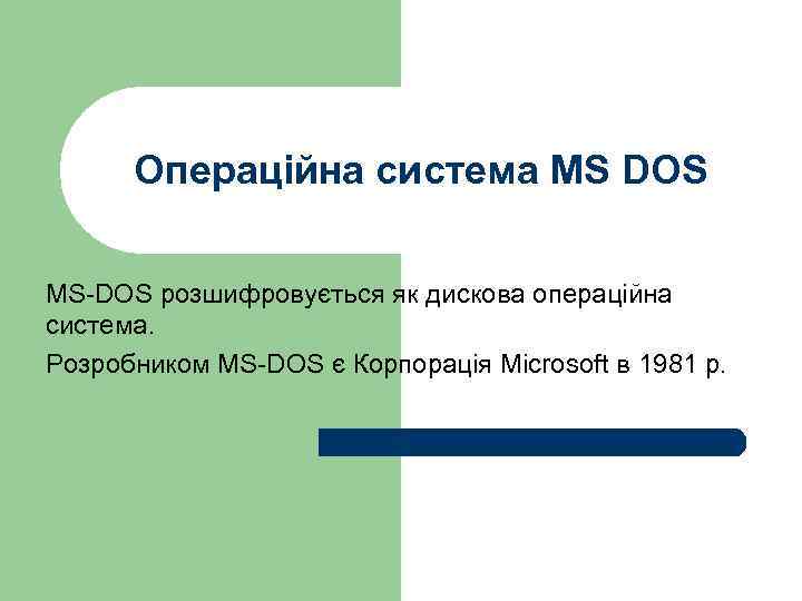 Операційна система MS DOS MS-DOS розшифровується як дискова операційна система. Розробником MS-DOS є Корпорація