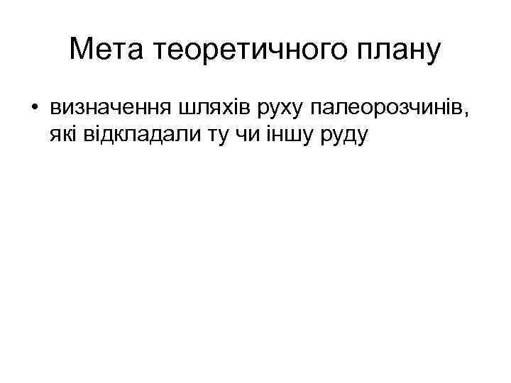 Мета теоретичного плану • визначення шляхів руху палеорозчинів, які відкладали ту чи іншу руду