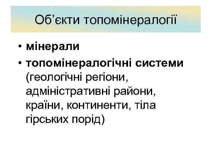 Об’єкти топомінералогії • мінерали • топомінералогічні системи (геологічні регіони, адміністративні райони, країни, континенти, тіла