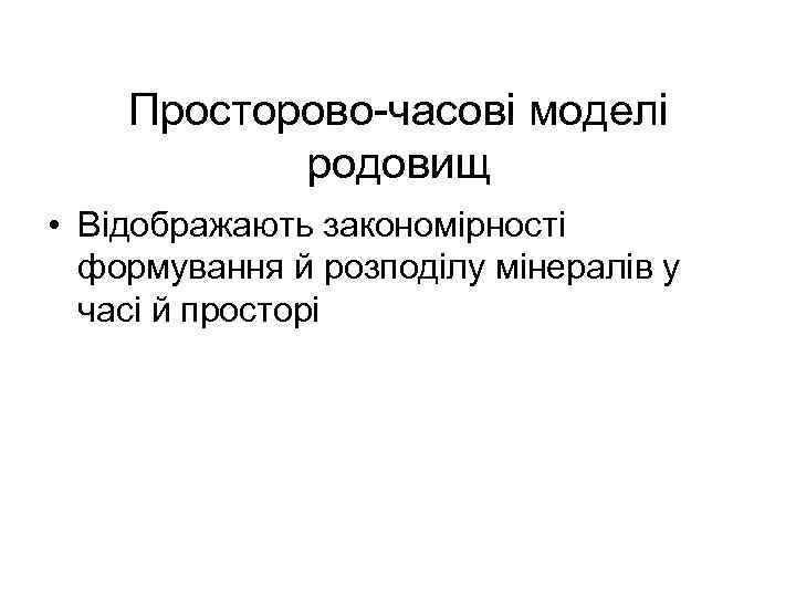 Просторово-часові моделі родовищ • Відображають закономірності формування й розподілу мінералів у часі й просторі