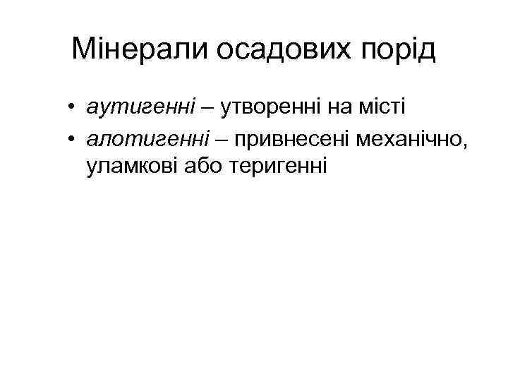 Мінерали осадових порід • аутигенні – утворенні на місті • алотигенні – привнесені механічно,