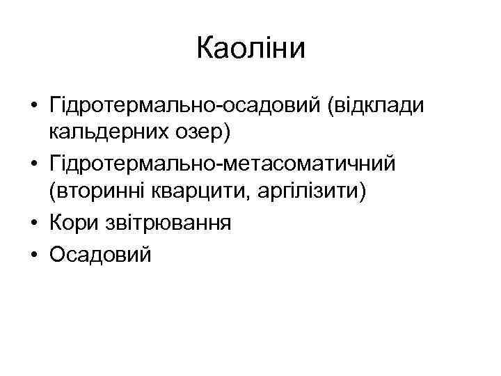 Каоліни • Гідротермально-осадовий (відклади кальдерних озер) • Гідротермально-метасоматичний (вторинні кварцити, аргілізити) • Кори звітрювання
