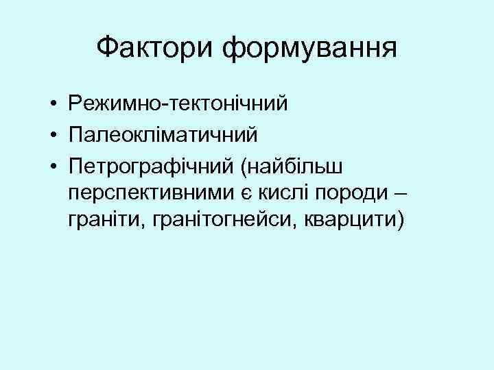 Фактори формування • Режимно-тектонічний • Палеокліматичний • Петрографічний (найбільш перспективними є кислі породи –