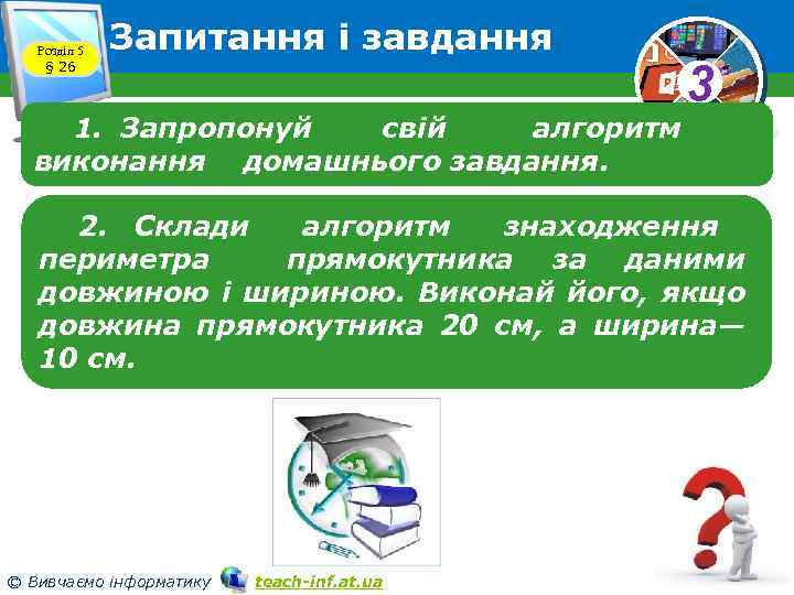 Розділ 5 § 26 Запитання і завдання 3 1. Запропонуй свій алгоритм виконання домашнього