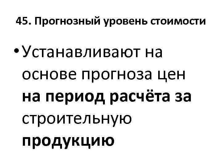 45. Прогнозный уровень стоимости • Устанавливают на основе прогноза цен на период расчёта за