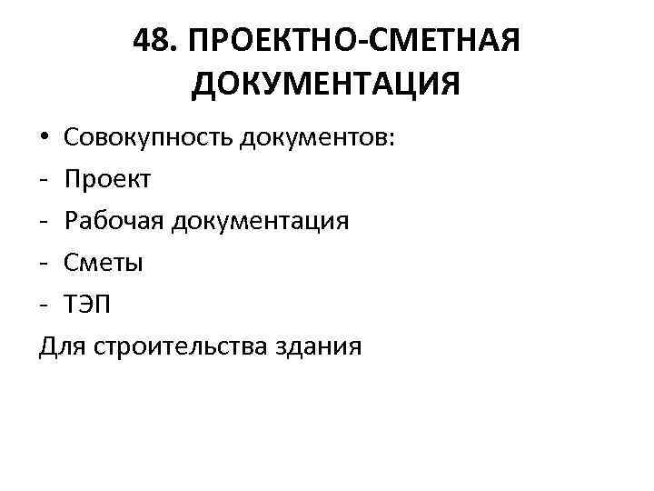 48. ПРОЕКТНО-СМЕТНАЯ ДОКУМЕНТАЦИЯ • Совокупность документов: - Проект - Рабочая документация - Сметы -