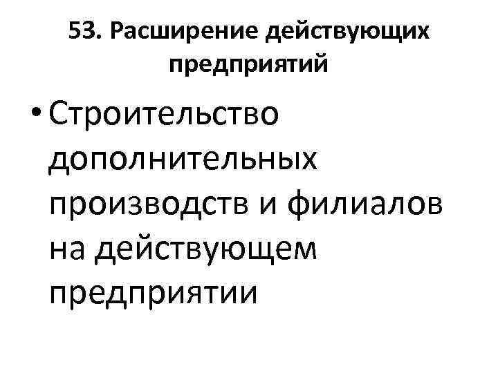 53. Расширение действующих предприятий • Строительство дополнительных производств и филиалов на действующем предприятии 