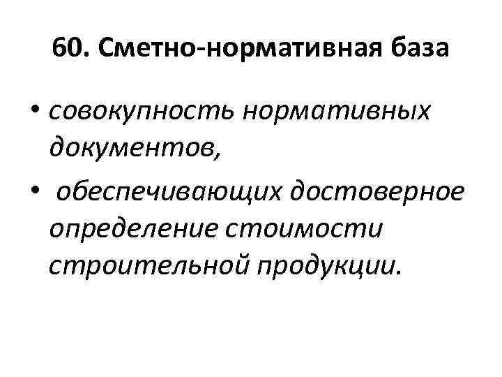 60. Сметно-нормативная база • совокупность нормативных документов, • обеспечивающих достоверное определение стоимости строительной продукции.