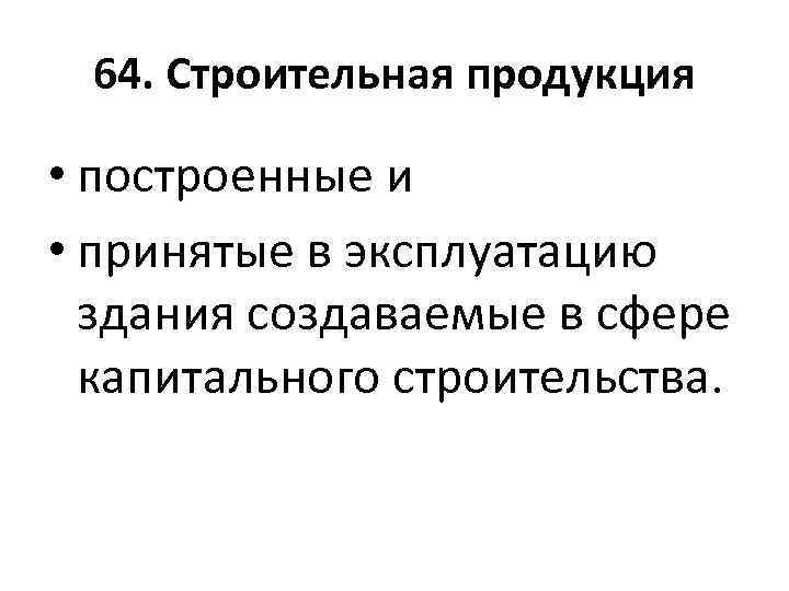 64. Строительная продукция • построенные и • принятые в эксплуатацию здания создаваемые в сфере