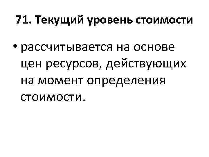 71. Текущий уровень стоимости • рассчитывается на основе цен ресурсов, действующих на момент определения