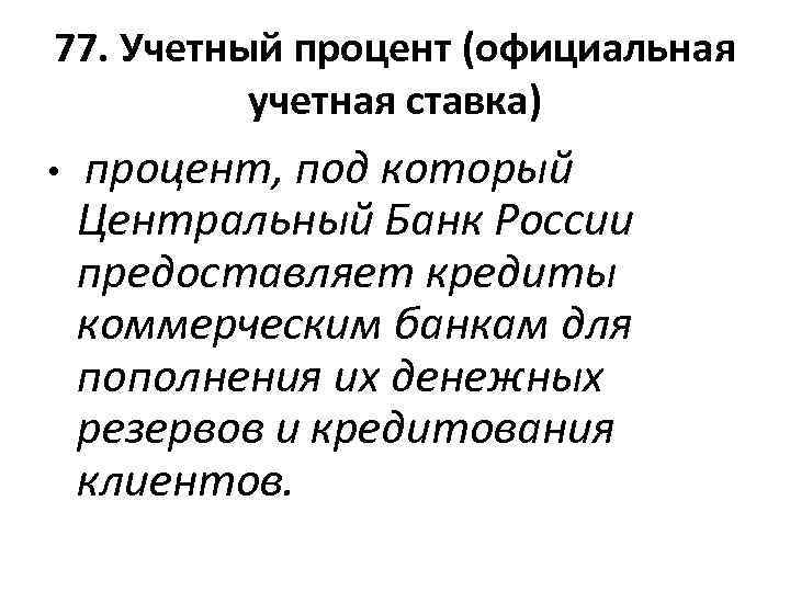 77. Учетный процент (официальная учетная ставка) • процент, под который Центральный Банк России предоставляет