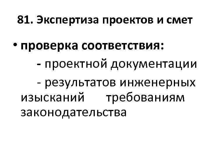 81. Экспертиза проектов и смет • проверка соответствия: - проектной документации - результатов инженерных