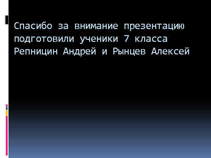 Спасибо за внимание презентацию подготовили ученики 7 класса Репницин Андрей и Рынцев Алексей 
