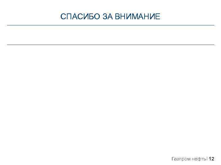 СПАСИБО ЗА ВНИМАНИЕ Газпром нефть 12 
