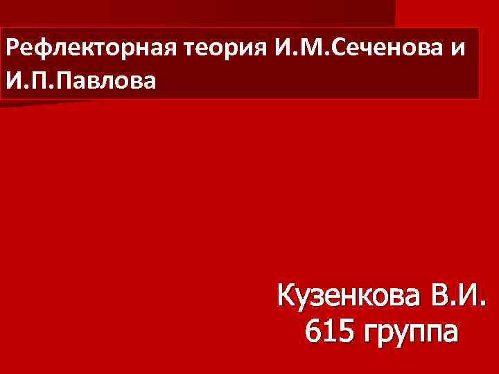 Рефлекторная теория И. М. Сеченова и И. П. Павлова Кузенкова В. И. 615 группа