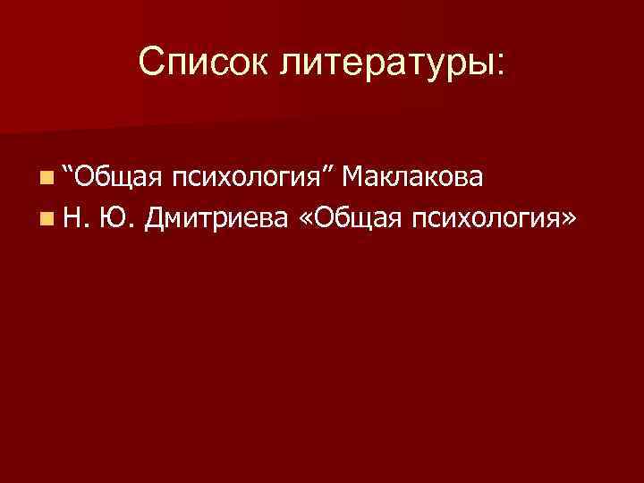 Список литературы: n “Общая психология” Маклакова n Н. Ю. Дмитриева «Общая психология» 