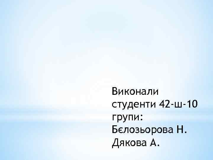 Виконали студенти 42 -ш-10 групи: Бєлозьорова Н. Дякова А. 