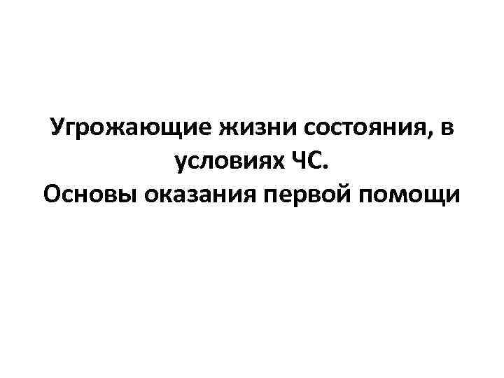 Угрожающие жизни состояния, в условиях ЧС. Основы оказания первой помощи 