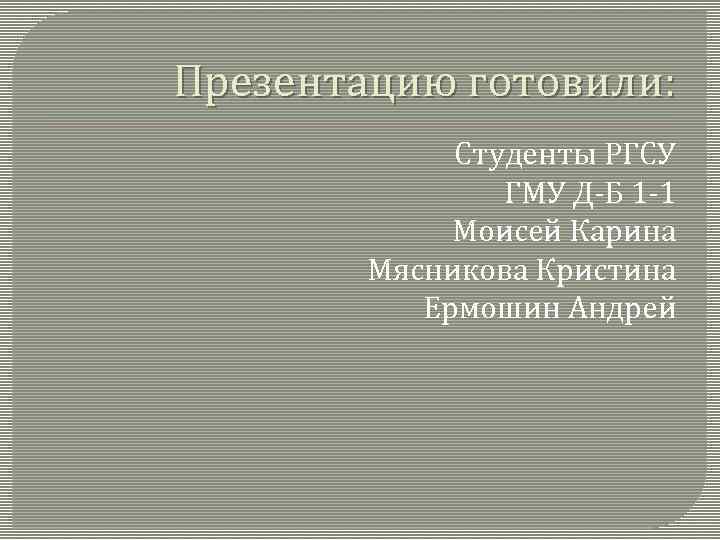 Презентацию готовили: Студенты РГСУ ГМУ Д-Б 1 -1 Моисей Карина Мясникова Кристина Ермошин Андрей