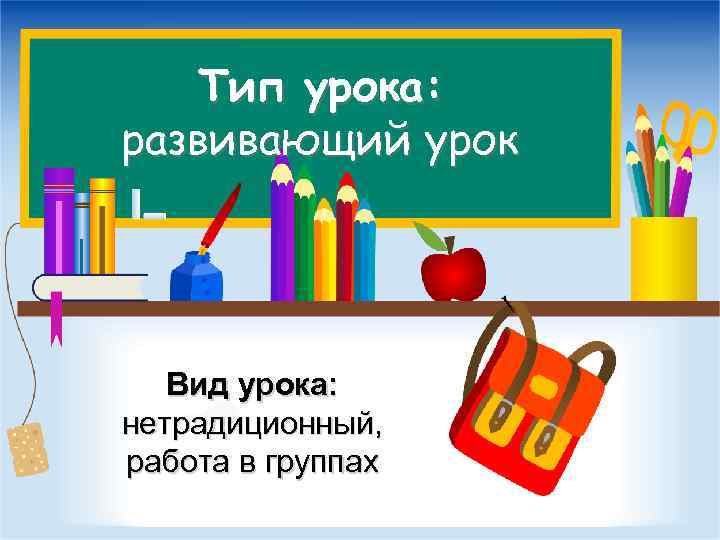 Тип урока: развивающий урок Вид урока: нетрадиционный, работа в группах 