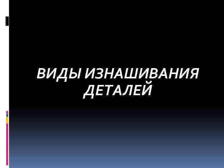 Виды изнашивания деталей автомобиля