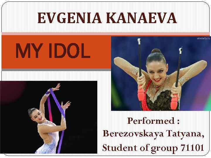 EVGENIA KANAEVA MY IDOL Performed : Berezovskaya Tatyana, Student of group 71101 