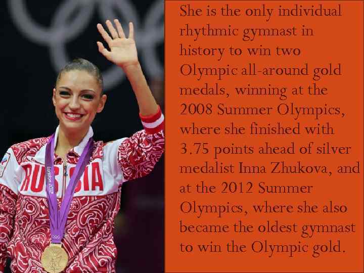  She is the only individual rhythmic gymnast in history to win two Olympic