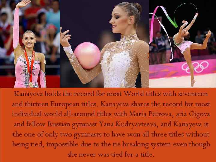  Kanayeva holds the record for most World titles with seventeen and thirteen European